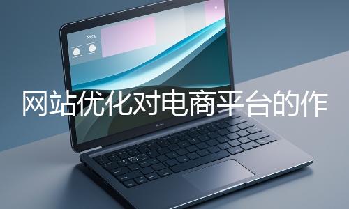 網(wǎng)站優(yōu)化對電商平臺的作用體現(xiàn)在哪些方面?